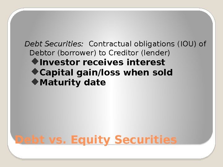 Debt vs. Equity Securities Debt Securities:  Contractual obligations (IOU) of Debtor (borrower) to