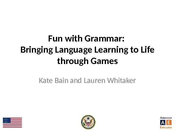 Fun with Grammar:  Bringing Language Learning to Life through Games Kate Bain and
