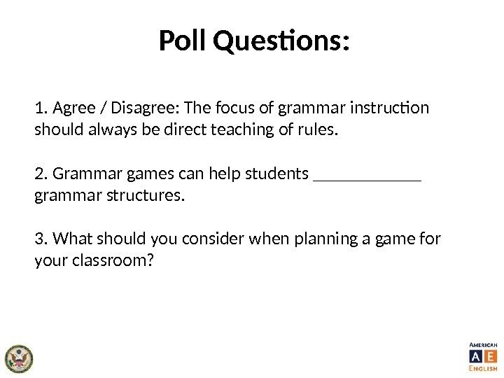 Poll Questions: 1. Agree / Disagree: The focus of grammar instruction  should always