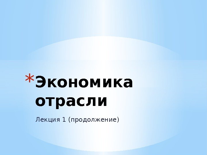 Лекция 1 (продолжение)* Экономика отрасли 