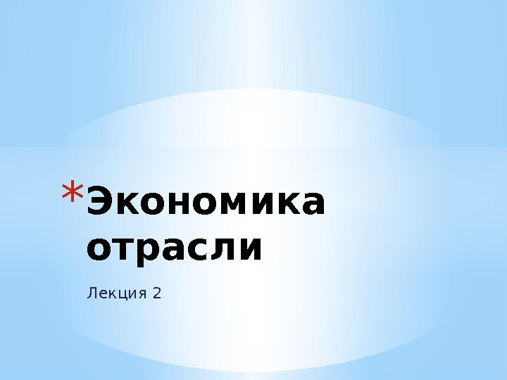 Лекция 2 * Экономика отрасли 