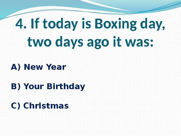 4. If today is Boxing day,  two days ago it was: A) New