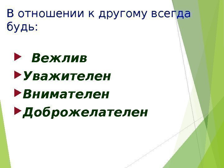 В отношении к другому всегда будь: Вежлив Уважителен Внимателен Доброжелателен   