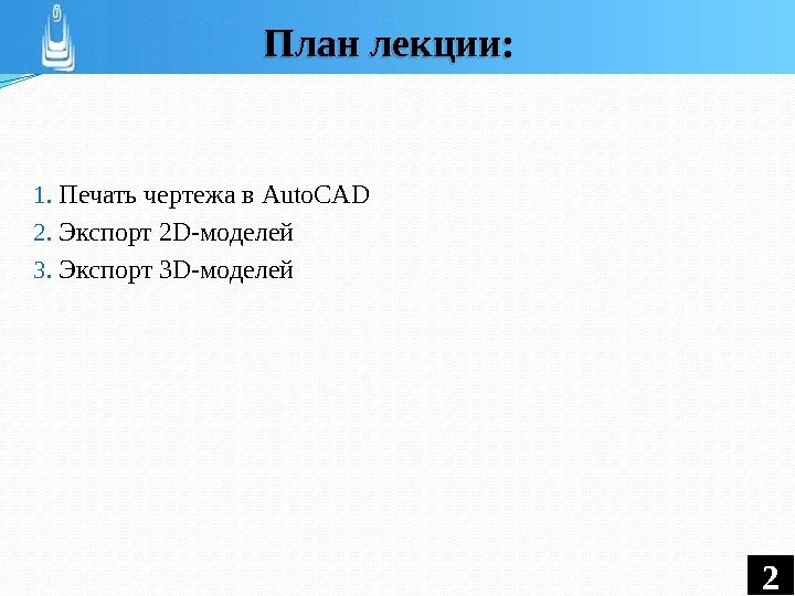 1.  Печать чертежа в Auto. CAD 2.  Экспорт 2 D-моделей 3. 