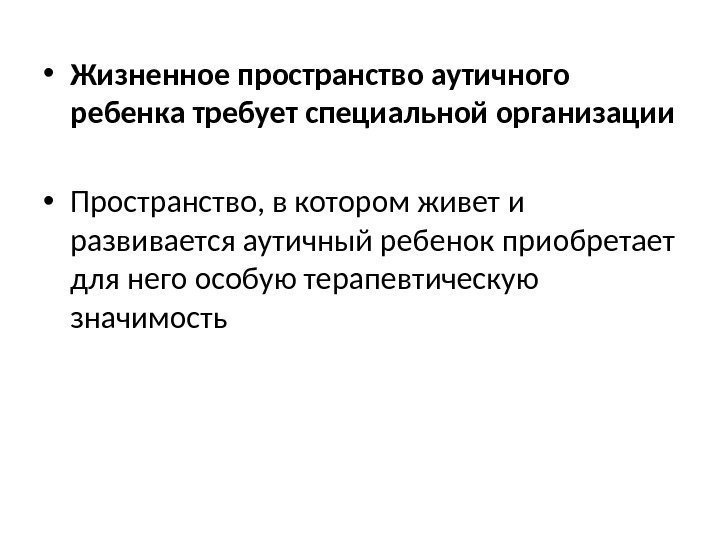  • Жизненное пространство аутичного ребенка требует специальной организации • Пространство, в котором живет