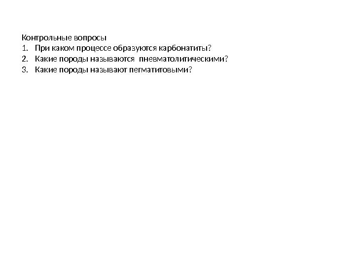 Контрольные вопросы 1. При каком процессе образуются карбонатиты? 2. Какие породы называются пневматолитическими? 3.