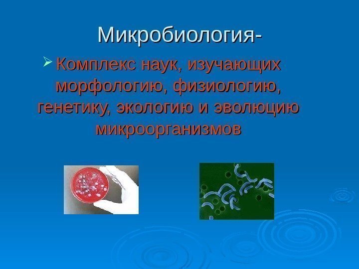 Микробиология- Комплекс наук, изучающих морфологию, физиологию,  генетику, экологию и эволюцию микроорганизмов 
