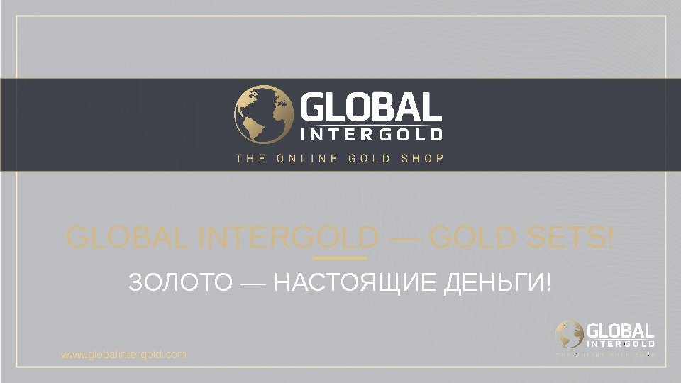 GLOBAL INTERGOLD — GOLD SETS! ЗОЛОТО — НАСТОЯЩИЕ ДЕНЬГИ! www. globalintergold. com  