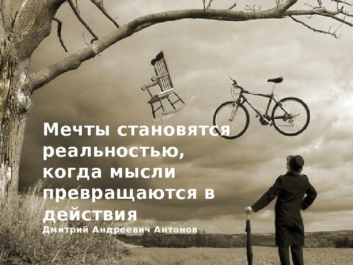 Мечты становятся реальностью,  когда мысли превращаются в действия Дмитрий Андреевич Антонов 