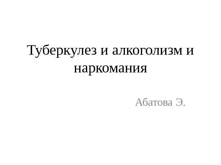 Туберкулез и алкоголизм и наркомания Абатова Э. Туберкулез и алкоголизм и наркомания Абатова Э.
