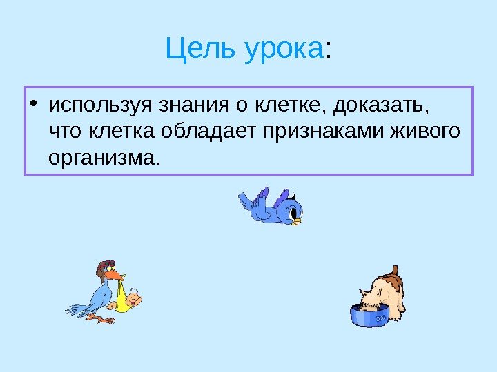 Цель урока :  • используя знания о клетке, доказать,  что клетка обладает