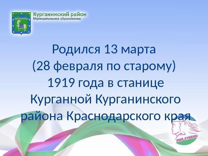 Родился 13 марта (28 февраля по старому) 1919 года в станице Курганной Курганинского района Родился 13 марта (28 февраля по старому) 1919 года в станице Курганной Курганинского района