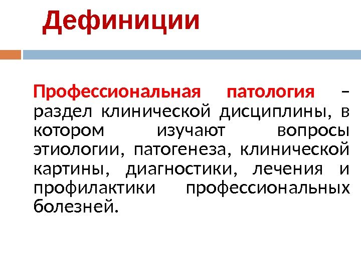 Дефиниции Профессиональная патология  – раздел клинической дисциплины,  в котором изучают вопросы этиологии,