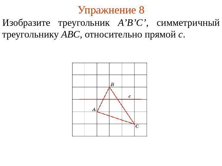 Упражнение 8 Изобразите треугольник A’B’C’ ,  симметричный треугольнику ABC , относительно прямой c.