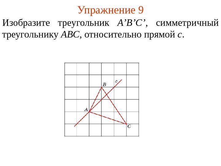 Упражнение 9 Изобразите треугольник A’B’C’ ,  симметричный треугольнику ABC , относительно прямой c.