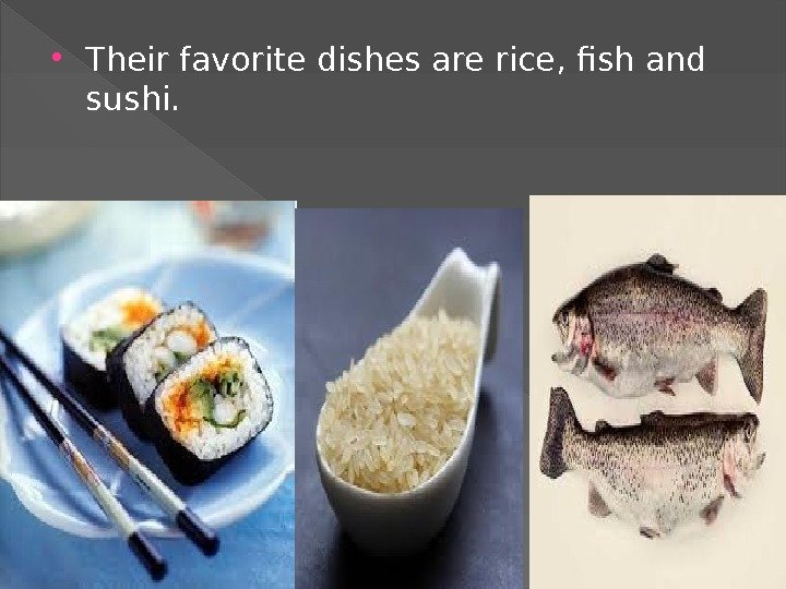  Their favorite dishes are rice, fish and sushi.  