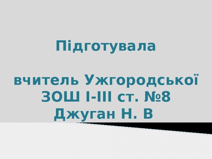 Підготувала  вчитель Ужгородської ЗОШ І-ІІІ ст. № 8 Джуган Н. В  