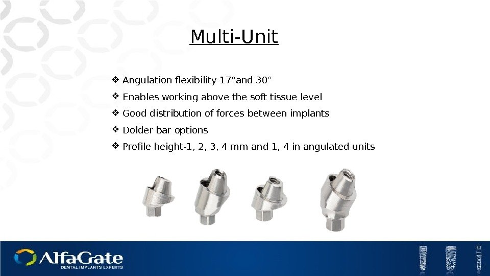 Multi-Unit Angulation flexibility-17°and 30° Enables working above the soft tissue level Good distribution of
