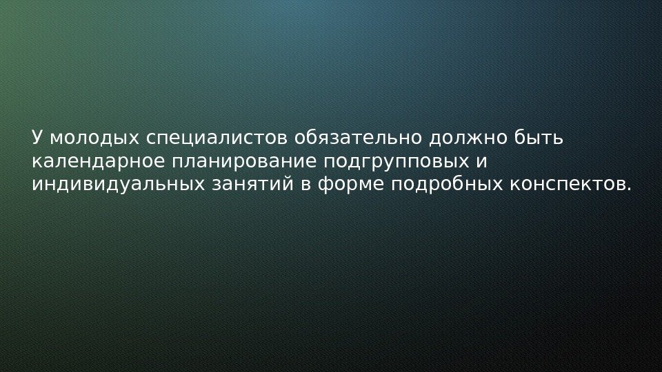 У молодых специалистов обязательно должно быть календарное планирование подгрупповых и индивидуальных занятий в форме