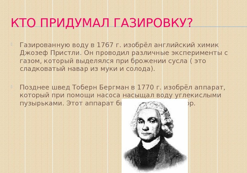 КТО ПРИДУМАЛ ГАЗИРОВКУ?  Газированную воду в 1767 г. изобрёл английский химик Джозеф Пристли.