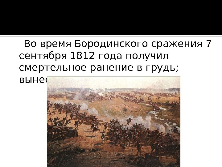  Во время. Бородинского сражения 7 сентября 1812 годаполучил смертельное ранение в грудь; 