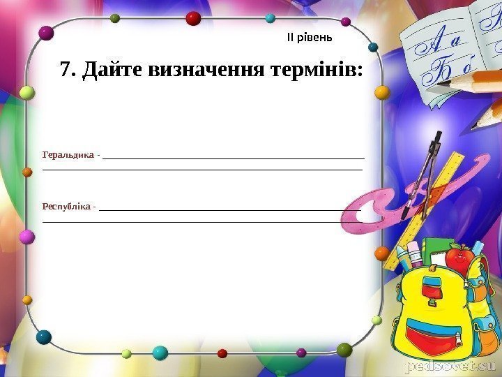 7.  Дайте визначення термінів: Геральдика - ____________________________________________________________ Республіка - ____________________________________________________________ ІІ рівень 