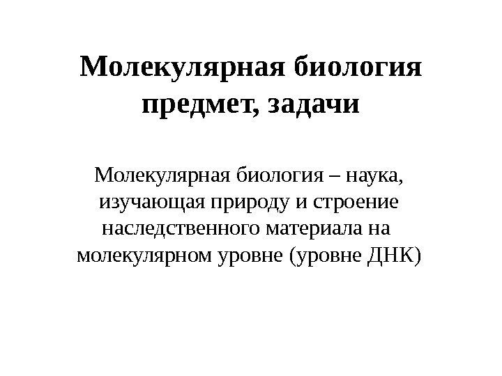 Молекулярная биология предмет, задачи Молекулярная биология – наука,  изучающая природу и строение наследственного