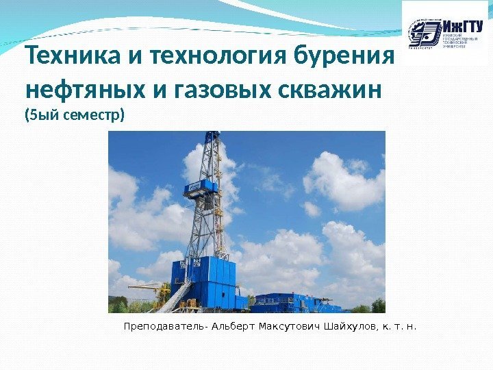 Техника и технология бурения нефтяных и газовых скважин (5 ый семестр) Преподаватель- Альберт Максутович