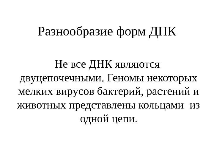 Разнообразие форм ДНК Не все ДНК являются  двуцепочечными. Геномы некоторых мелких вирусов бактерий,