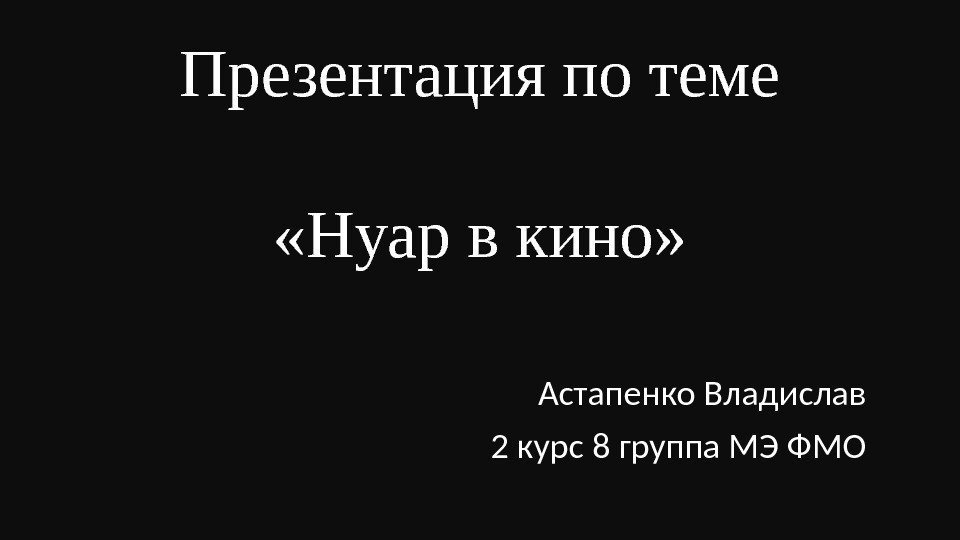 Презентация по теме «Нуар в кино» Астапенко Владислав 2 курс 8 группа МЭ ФМО