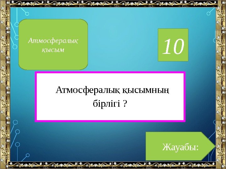 10 Атмосфералы ысымны қ қ ң бірлігі ? Жауабы: Атмосфералы  қ ысым қ