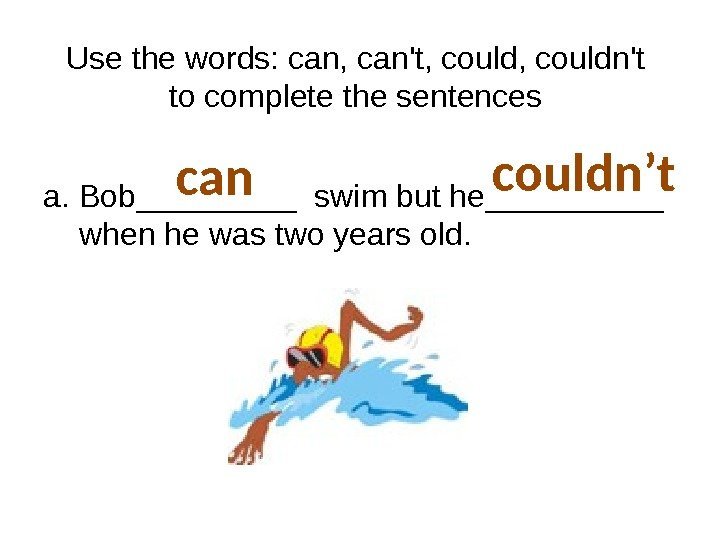 Use the words: can, can't, couldn't to complete the sentences a.  Bob_____ swim
