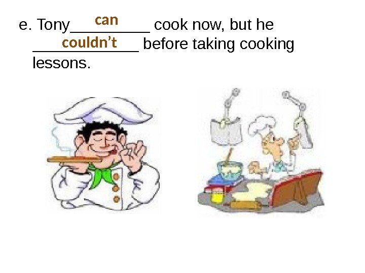 e. Tony_____ cook now, but he ______ before taking cooking lessons.  can couldn’t
