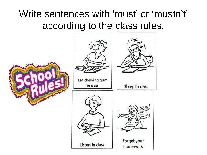 Write sentences with ‘must’ or ‘mustn’t’ according to the class rules. 