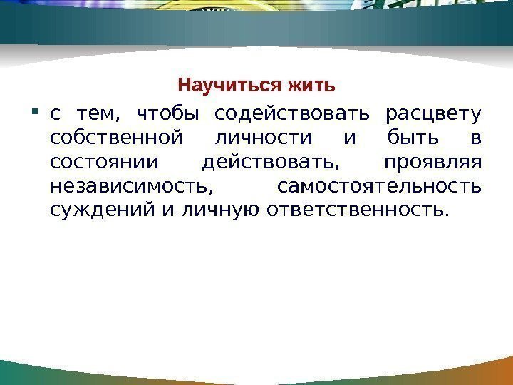 Научиться жить с тем,  чтобы содействовать расцвету собственной личности и быть в состоянии