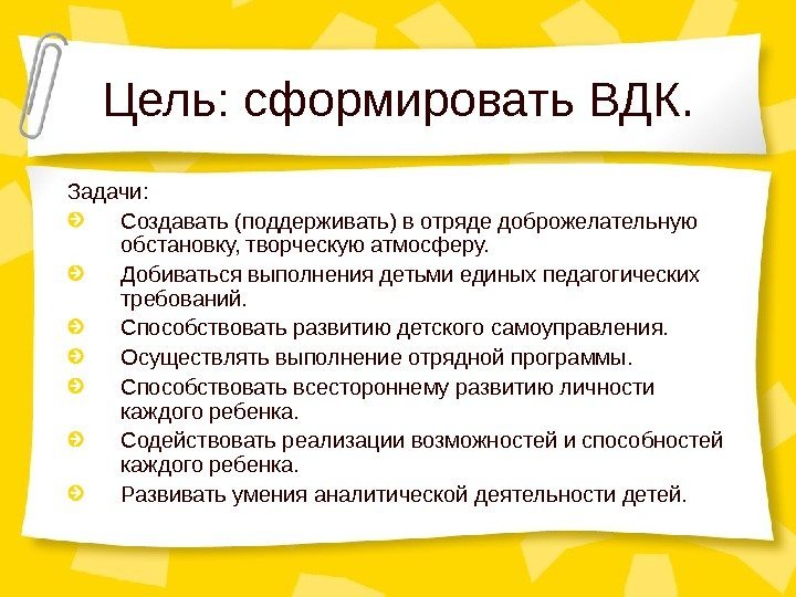 Цель: сформировать ВДК. Задачи: Создавать (поддерживать) в отряде доброжелательную обстановку, творческую атмосферу. Добиваться выполнения