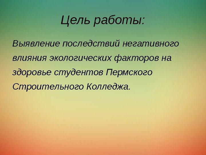 Цель работы: Выявление последствий негативного влияния экологических факторов на здоровье студентов Пермского Строительного Колледжа.