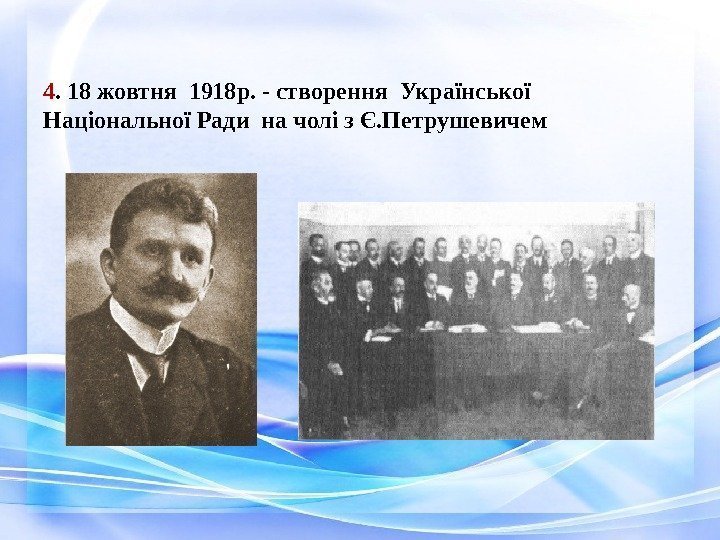 4. 18 жовтня 1918 р. - створення Української Національної Ради на чолі з Є.