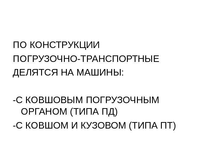 ПО КОНСТРУКЦИИ ПОГРУЗОЧНО-ТРАНСПОРТНЫЕ ДЕЛЯТСЯ НА МАШИНЫ: -С КОВШОВЫМ ПОГРУЗОЧНЫМ ОРГАНОМ (ТИПА ПД) -С КОВШОМ