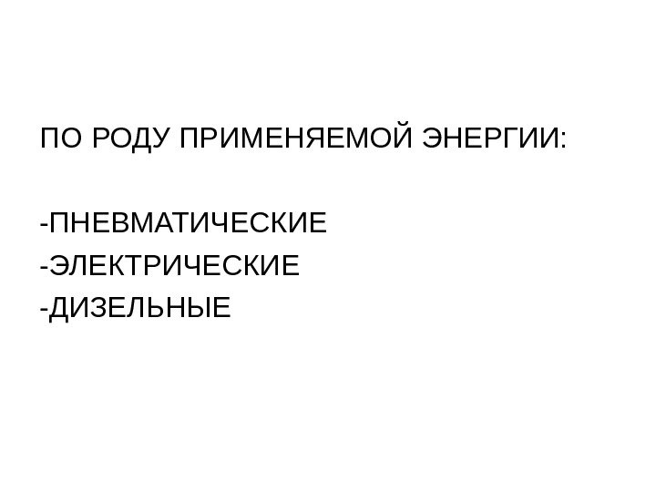 ПО РОДУ ПРИМЕНЯЕМОЙ ЭНЕРГИИ: -ПНЕВМАТИЧЕСКИЕ -ЭЛЕКТРИЧЕСКИЕ -ДИЗЕЛЬНЫЕ 