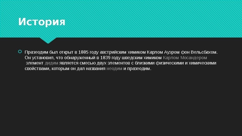 История  Празеодимбылоткрытв 1885 годуавстрийскимхимиком Карлом. Ауэромфон. Вельсбахом. Онустановил, чтообнаруженныйв 1839 годушведскимхимиком Карлом. Мосандером