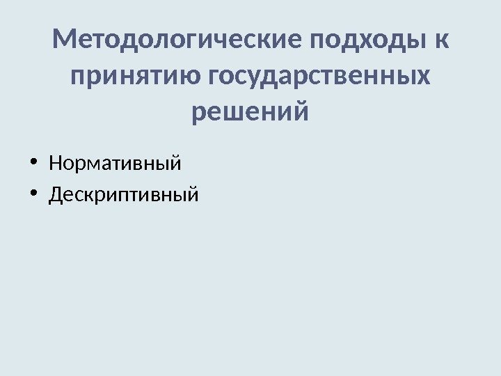 Методологические подходы к принятию государственных решений • Нормативный • Дескриптивный 