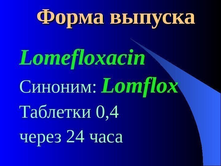  Форма выпуска Lomefloxacin Синоним:  Lomflox  Таблетки 0, 4 через 24 часа