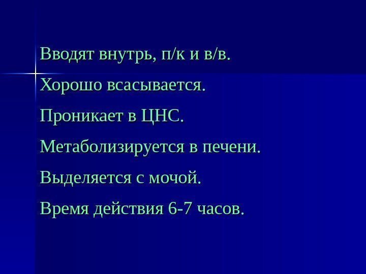 Вводят внутрь, п/к и в/в. Хорошо всасывается. Проникает в ЦНС. Метаболизируется в печени. Выделяется