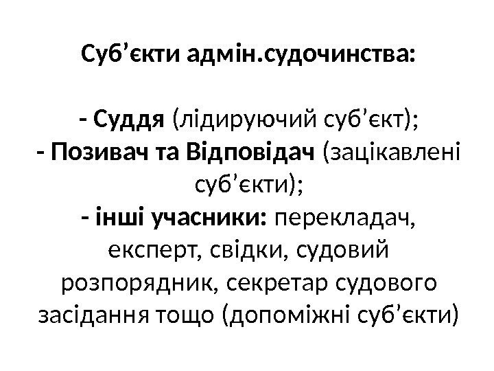 Суб’єкти адмін. судочинства: - Суддя (лідируючий суб’єкт); - Позивач та Відповідач (зацікавлені суб’єкти); -