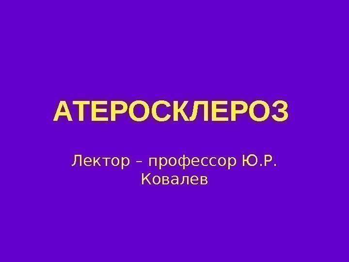   АТЕРОСКЛЕРОЗ  Лектор – профессор Ю. Р.  Ковалев 