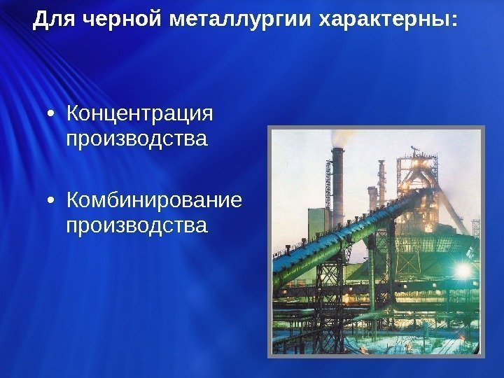  • Концентрация производства  • Комбинирование производства Для черной металлургии характерны:  