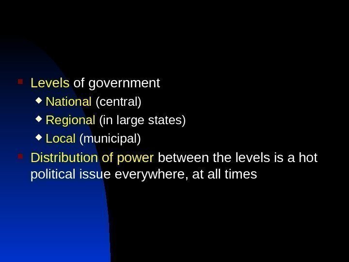  Levels of government National (central) Regional (in large states) Local (municipal) Distribution of