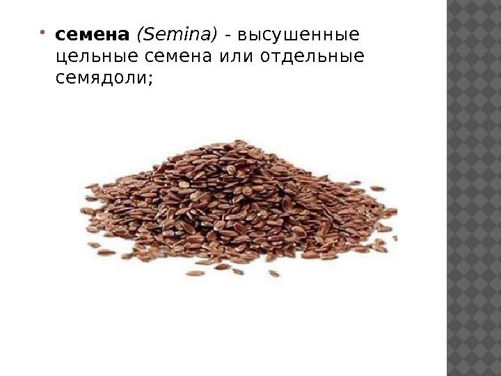  семена (Semina) - высушенные цельные семена или отдельные семядоли; 