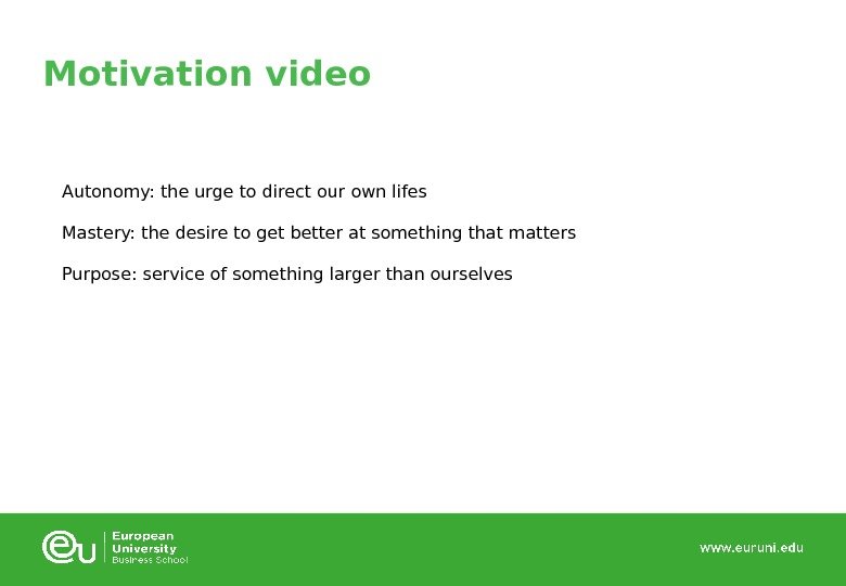 Motivation video Autonomy: the urge to direct our own lifes Mastery: the desire to